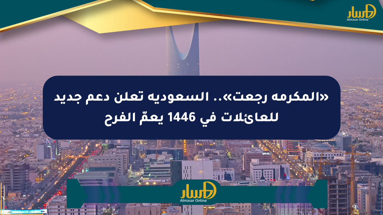 «المكرمة رجعت».. السعودية تعلن دعم جديد للعائلات في 1446 يعمّ الفرح